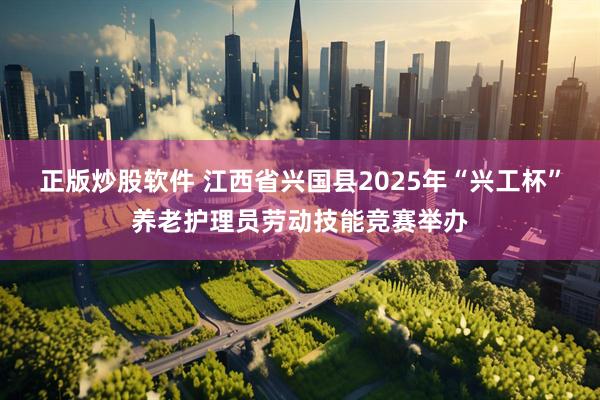 正版炒股软件 江西省兴国县2025年“兴工杯”养老护理员劳动技能竞赛举办