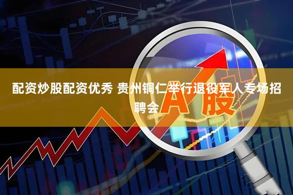 配资炒股配资优秀 贵州铜仁举行退役军人专场招聘会