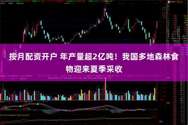 按月配资开户 年产量超2亿吨！我国多地森林食物迎来夏季采收