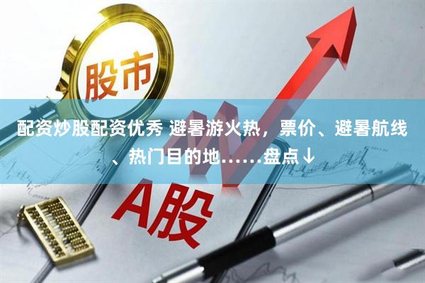 配资炒股配资优秀 避暑游火热，票价、避暑航线、热门目的地……盘点↓