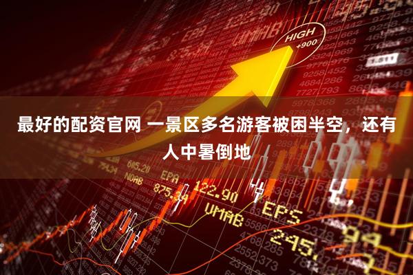 最好的配资官网 一景区多名游客被困半空，还有人中暑倒地