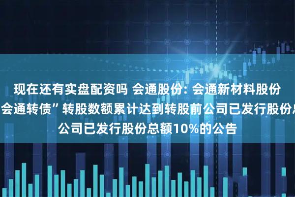 现在还有实盘配资吗 会通股份: 会通新材料股份有限公司关于“会通转债”转股数额累计达到转股前公司已发行股份总额10%的公告