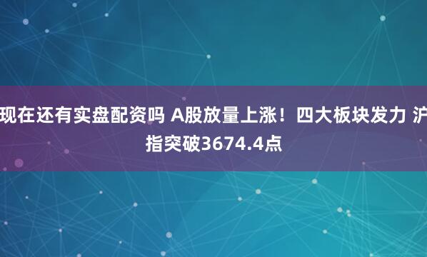 现在还有实盘配资吗 A股放量上涨！四大板块发力 沪指突破3674.4点