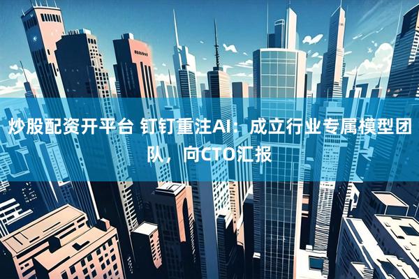 炒股配资开平台 钉钉重注AI：成立行业专属模型团队，向CTO汇报