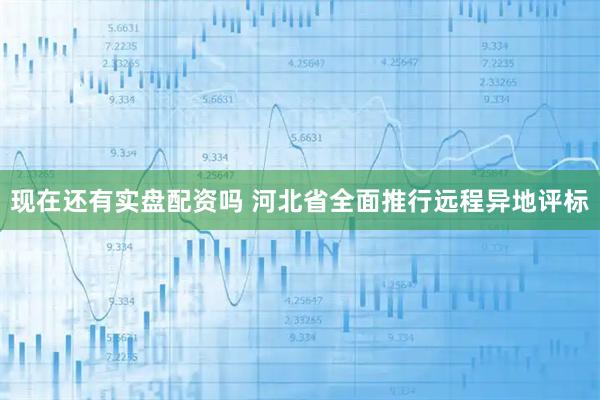 现在还有实盘配资吗 河北省全面推行远程异地评标
