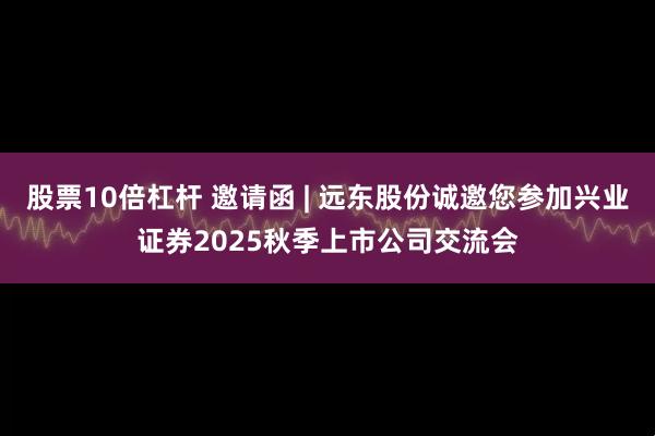 股票10倍杠杆 邀请函 | 远东股份诚邀您参加兴业证券2025秋季上市公司交流会