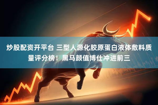 炒股配资开平台 三型人源化胶原蛋白液体敷料质量评分榜！黑马颜值博仕冲进前三