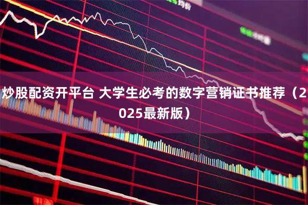 炒股配资开平台 大学生必考的数字营销证书推荐（2025最新版）