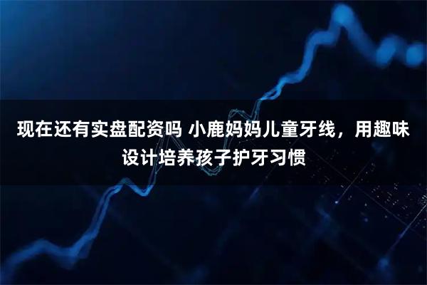 现在还有实盘配资吗 小鹿妈妈儿童牙线，用趣味设计培养孩子护牙习惯
