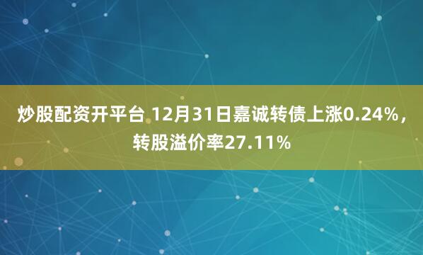 炒股配资开平台 12月31日嘉诚转债上涨0.24%,转股溢价率27.11%