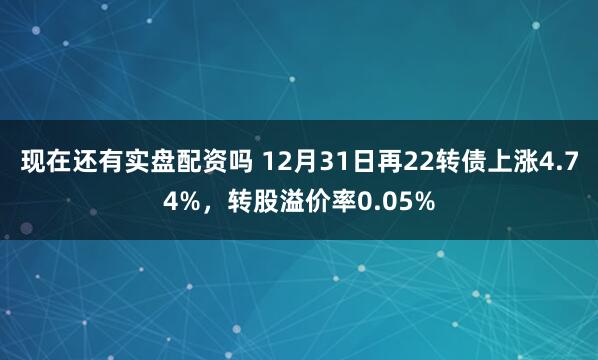 现在还有实盘配资吗 12月31日再22转债上涨4.74%，转股溢价率0.05%