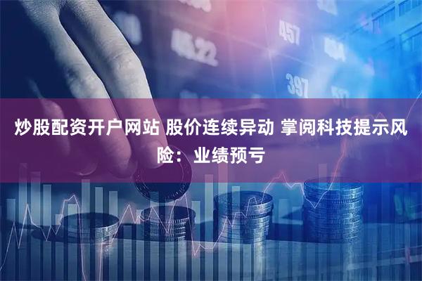 炒股配资开户网站 股价连续异动 掌阅科技提示风险：业绩预亏
