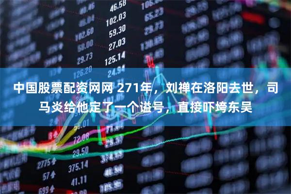 中国股票配资网网 271年，刘禅在洛阳去世，司马炎给他定了一个谥号，直接吓垮东吴