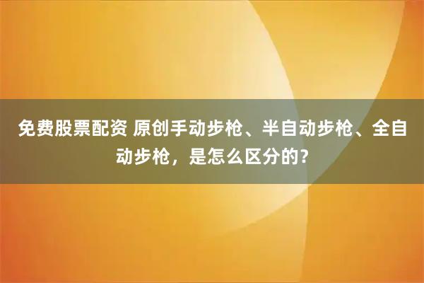 免费股票配资 原创手动步枪、半自动步枪、全自动步枪，是怎么区分的？