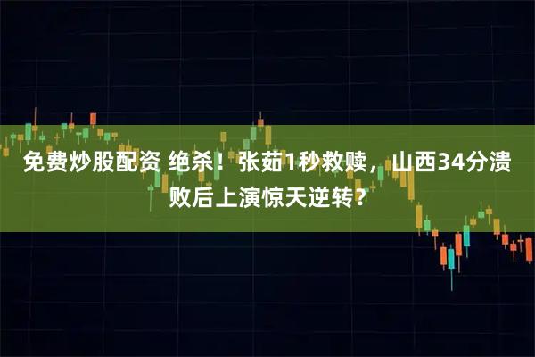 免费炒股配资 绝杀！张茹1秒救赎，山西34分溃败后上演惊天逆转？