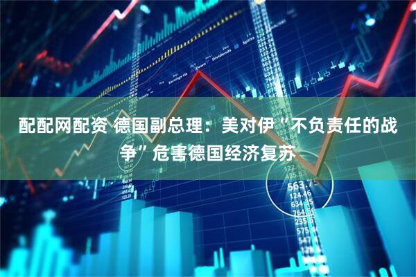配配网配资 德国副总理：美对伊“不负责任的战争”危害德国经济复苏