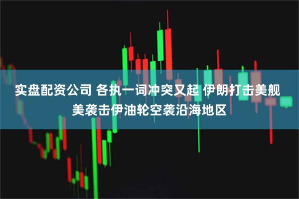 实盘配资公司 各执一词冲突又起 伊朗打击美舰 美袭击伊油轮空袭沿海地区