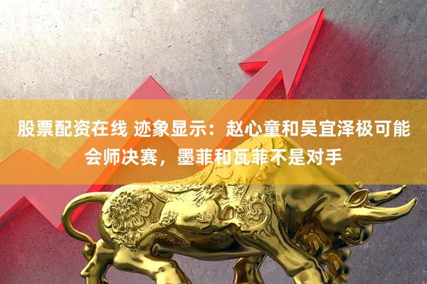 股票配资在线 迹象显示：赵心童和吴宜泽极可能会师决赛，墨菲和瓦菲不是对手