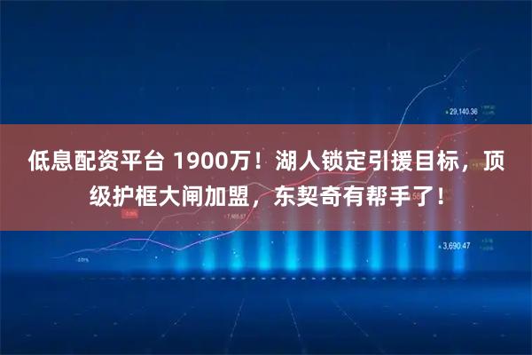 低息配资平台 1900万！湖人锁定引援目标，顶级护框大闸加盟，东契奇有帮手了！