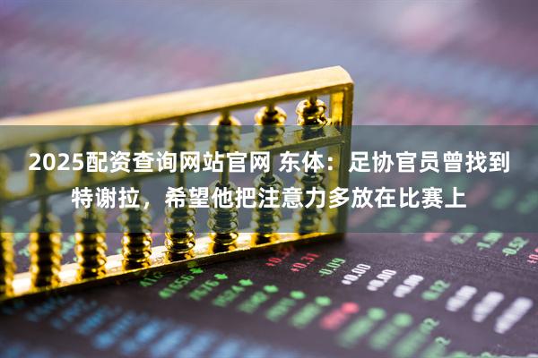 2025配资查询网站官网 东体：足协官员曾找到特谢拉，希望他把注意力多放在比赛上