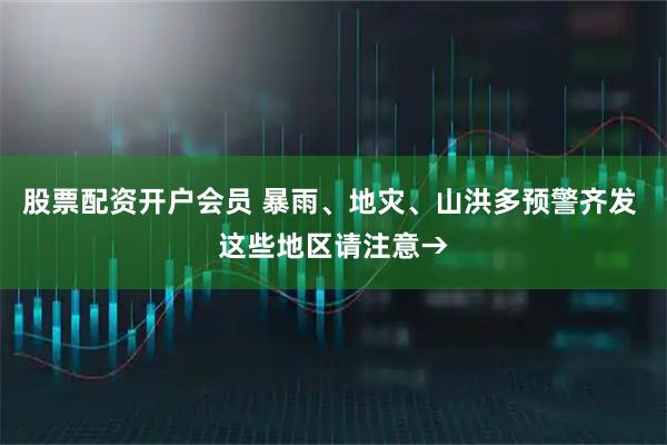 股票配资开户会员 暴雨、地灾、山洪多预警齐发 这些地区请注意→