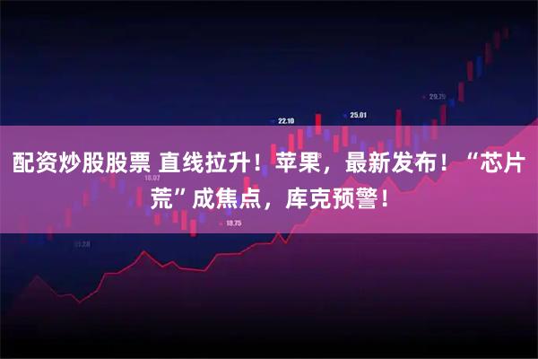 配资炒股股票 直线拉升！苹果，最新发布！“芯片荒”成焦点，库克预警！