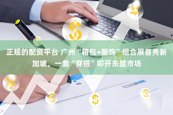 正规的配资平台 广州“箱包+服饰”组合展首秀新加坡，一套“穿搭”叩开东盟市场