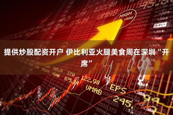 提供炒股配资开户 伊比利亚火腿美食周在深圳“开席”