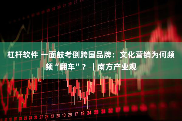 杠杆软件 一面鼓考倒跨国品牌：文化营销为何频频“翻车”？｜南方产业观